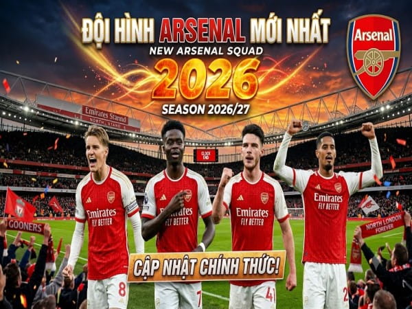Đội hình Arsenal 2026: Danh sách cầu thủ mới nhất